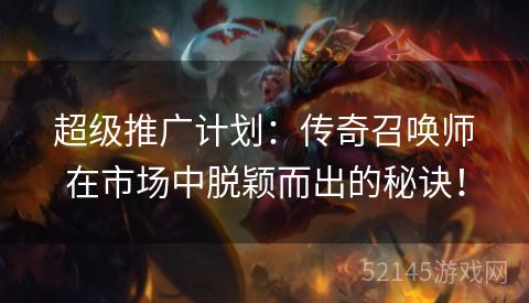 超级推广计划:传奇召唤师在市场中脱颖而出的秘诀! 超级推广计划:传奇召唤师在市场中脱颖而出的秘诀!