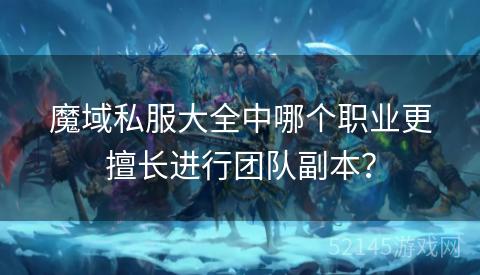 魔域私服大全中哪个职业更擅长进行团队副本? 魔域私服大全中哪个职业更擅长进行团队副本?