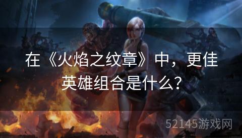 在《火焰之纹章》中，更佳英雄组合是什么？