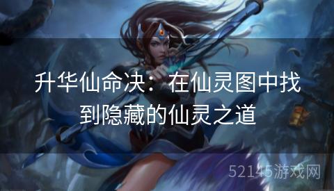 升华仙命决:在仙灵图中找到隐藏的仙灵之道 升华仙命决:在仙灵图中找到隐藏的仙灵之道