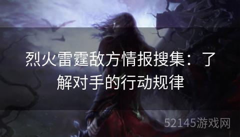 烈火雷霆敌方情报搜集:了解对手的行动规律 烈火雷霆敌方情报搜集:了解对手的行动规律