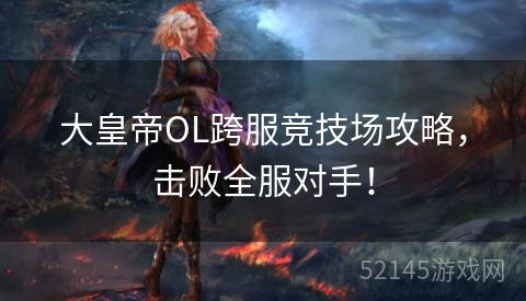 大皇帝OL跨服竞技场攻略,击败全服对手! 大皇帝OL跨服竞技场攻略,击败全服对手!