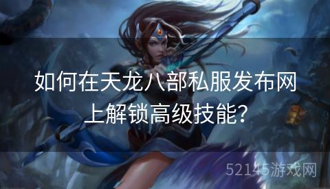 如何在天龙八部私服发布网上解锁高级技能？
