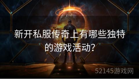 新开私服传奇上有哪些独特的游戏活动? 新开私服传奇上有哪些独特的游戏活动?