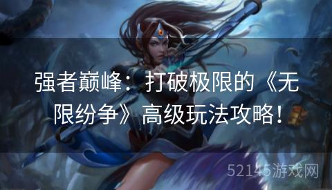 强者巅峰:打破极限的《无限纷争》高级玩法攻略! 强者巅峰:打破极限的《无限纷争》高级玩法攻略!