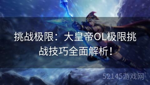 挑战极限:大皇帝OL极限挑战技巧全面解析! 挑战极限:大皇帝OL极限挑战技巧全面解析!