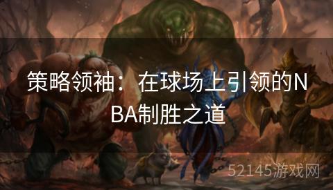 策略领袖:在球场上引领的NBA制胜之道 策略领袖:在球场上引领的NBA制胜之道
