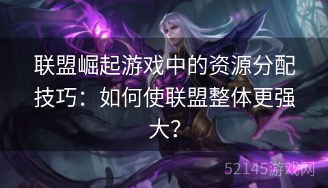 联盟崛起游戏中的资源分配技巧:如何使联盟整体更强大? 联盟崛起游戏中的资源分配技巧:如何使联盟整体更强大?