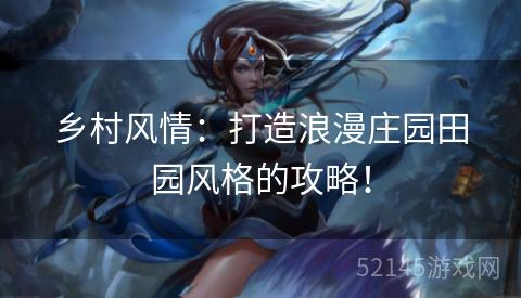 乡村风情:打造浪漫庄园田园风格的攻略! 乡村风情:打造浪漫庄园田园风格的攻略!