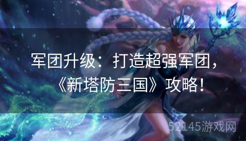 军团升级：打造超强军团，《新塔防三国》攻略！