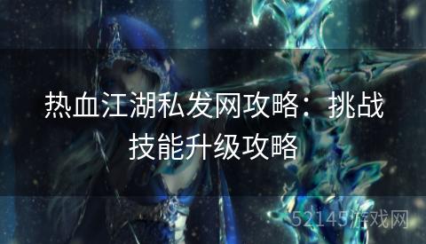 热血江湖私发网攻略:挑战技能升级攻略 热血江湖私发网攻略:挑战技能升级攻略