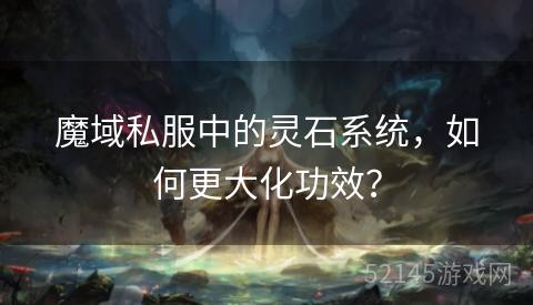 魔域私服中的灵石系统,如何更大化功效? 魔域私服中的灵石系统,如何更大化功效?