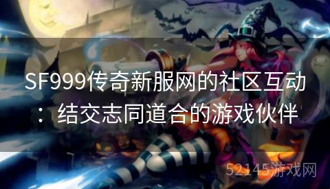 SF999传奇新服网的社区互动:结交志同道合的游戏伙伴 SF999传奇新服网的社区互动:结交志同道合的游戏伙伴