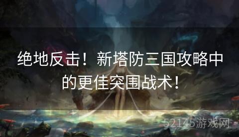 绝地反击!新塔防三国攻略中的更佳突围战术! 绝地反击!新塔防三国攻略中的更佳突围战术!