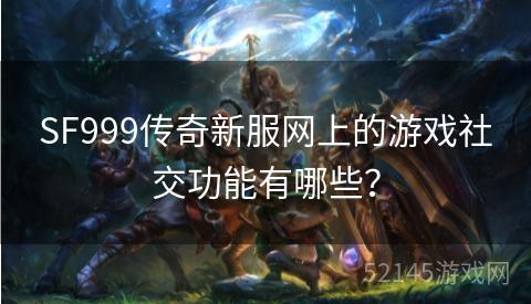 SF999传奇新服网上的游戏社交功能有哪些? SF999传奇新服网上的游戏社交功能有哪些?