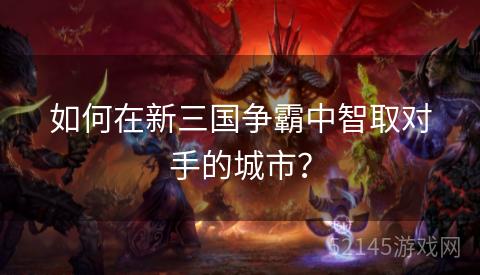 如何在新三国争霸中智取对手的城市? 如何在新三国争霸中智取对手的城市?