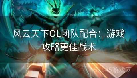 风云天下OL团队配合:游戏攻略更佳战术 风云天下OL团队配合:游戏攻略更佳战术