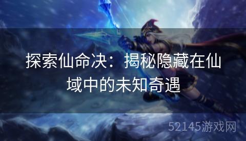 探索仙命决:揭秘隐藏在仙域中的未知奇遇 探索仙命决:揭秘隐藏在仙域中的未知奇遇