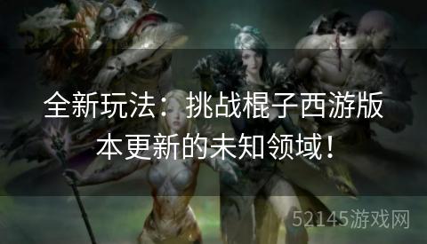 全新玩法:挑战棍子西游版本更新的未知领域! 全新玩法:挑战棍子西游版本更新的未知领域!