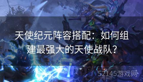 天使纪元阵容搭配:如何组建最强大的天使战队? 天使纪元阵容搭配:如何组建最强大的天使战队?