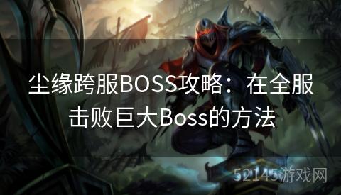 尘缘跨服BOSS攻略:在全服击败巨大Boss的方法 尘缘跨服BOSS攻略:在全服击败巨大Boss的方法
