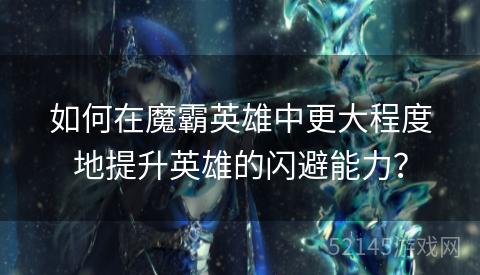 如何在魔霸英雄中更大程度地提升英雄的闪避能力? 如何在魔霸英雄中更大程度地提升英雄的闪避能力?