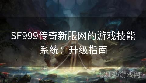 SF999传奇新服网的游戏技能系统:升级指南 SF999传奇新服网的游戏技能系统:升级指南