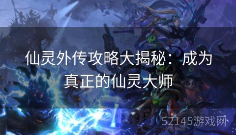 仙灵外传攻略大揭秘:成为真正的仙灵大师 仙灵外传攻略大揭秘:成为真正的仙灵大师