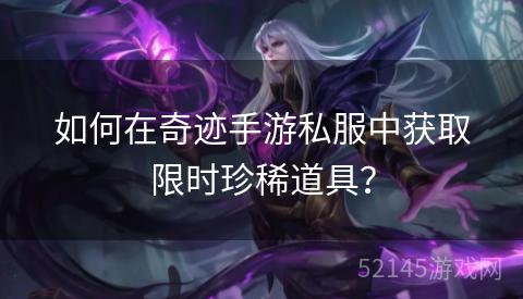 如何在奇迹手游私服中获取限时珍稀道具？