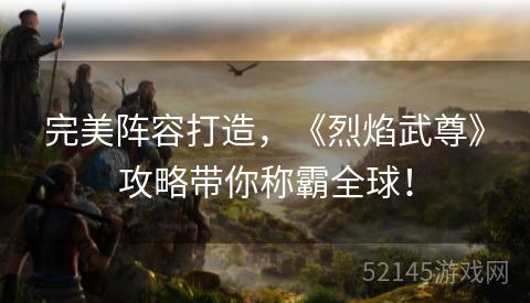 完美阵容打造，《烈焰武尊》攻略带你称霸全球！