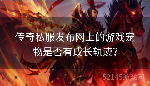 传奇私服发布网上的游戏宠物是否有成长轨迹? 传奇私服发布网上的游戏宠物是否有成长轨迹?