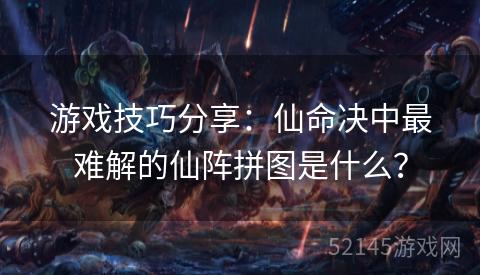 游戏技巧分享:仙命决中最难解的仙阵拼图是什么? 游戏技巧分享:仙命决中最难解的仙阵拼图是什么?