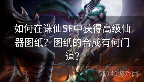 如何在诛仙SF中获得高级仙器图纸?图纸的合成有何门道? 如何在诛仙SF中获得高级仙器图纸?图纸的合成有何门道?