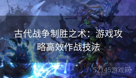 古代战争制胜之术:游戏攻略高效作战技法 古代战争制胜之术:游戏攻略高效作战技法