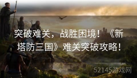 突破难关，战胜困境！《新塔防三国》难关突破攻略！