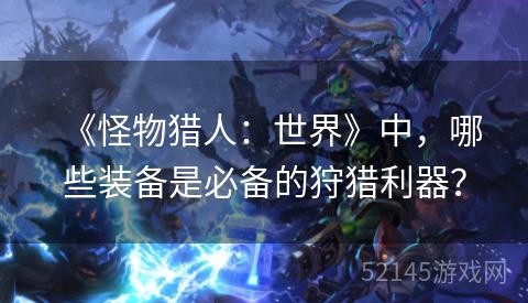 《怪物猎人:世界》中,哪些装备是必备的狩猎利器? 《怪物猎人:世界》中,哪些装备是必备的狩猎利器?
