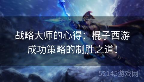 战略大师的心得：棍子西游成功策略的制胜之道！