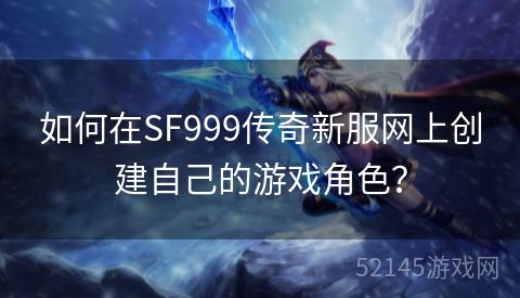 如何在SF999传奇新服网上创建自己的游戏角色? 如何在SF999传奇新服网上创建自己的游戏角色?