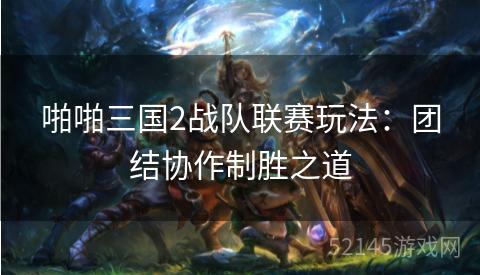 啪啪三国2战队联赛玩法:团结协作制胜之道 啪啪三国2战队联赛玩法:团结协作制胜之道