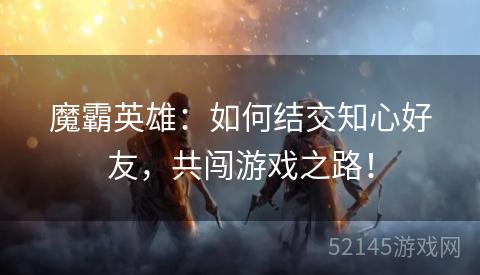 魔霸英雄:如何结交知心好友,共闯游戏之路! 魔霸英雄:如何结交知心好友,共闯游戏之路!