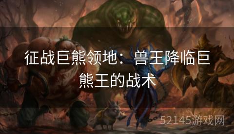 征战巨熊领地:兽王降临巨熊王的战术 征战巨熊领地:兽王降临巨熊王的战术