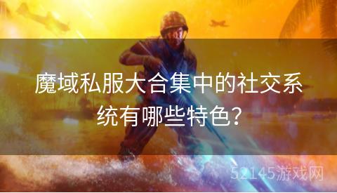 魔域私服大合集中的社交系统有哪些特色？