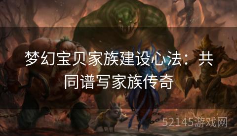 梦幻宝贝家族建设心法:共同谱写家族传奇 梦幻宝贝家族建设心法:共同谱写家族传奇