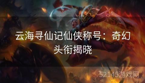 云海寻仙记仙侠称号:奇幻头衔揭晓 云海寻仙记仙侠称号:奇幻头衔揭晓