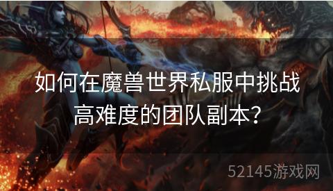 如何在魔兽世界私服中挑战高难度的团队副本? 如何在魔兽世界私服中挑战高难度的团队副本?