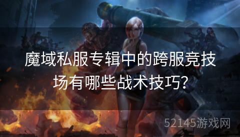 魔域私服专辑中的跨服竞技场有哪些战术技巧? 魔域私服专辑中的跨服竞技场有哪些战术技巧?