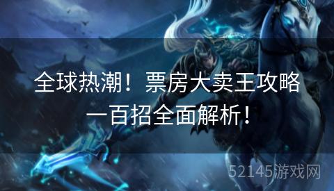 全球热潮!票房大卖王攻略一百招全面解析! 全球热潮!票房大卖王攻略一百招全面解析!