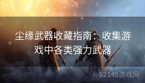 尘缘武器收藏指南：收集游戏中各类强力武器