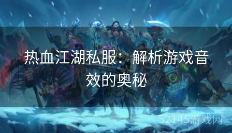 热血江湖私服:解析游戏音效的奥秘 热血江湖私服:解析游戏音效的奥秘