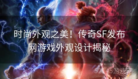 时尚外观之美!传奇SF发布网游戏外观设计揭秘 时尚外观之美!传奇SF发布网游戏外观设计揭秘